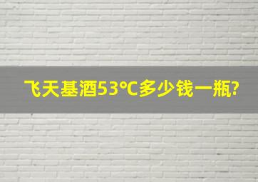 飞天基酒53℃多少钱一瓶?