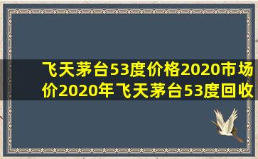 飞天茅台53度价格2020市场价(2020年飞天茅台53度回收价格)