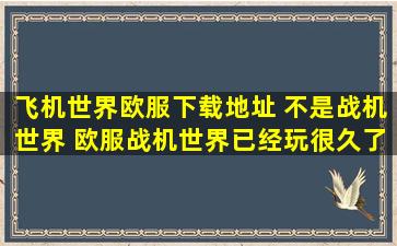 飞机世界欧服下载地址 不是战机世界 欧服战机世界已经玩很久了 谢谢...