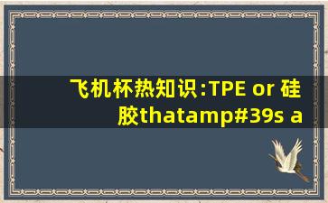 飞机杯热知识:TPE or 硅胶,that's a question! 