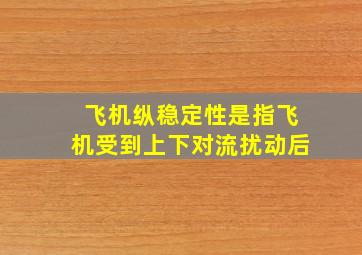 飞机纵稳定性是指飞机受到上下对流扰动后()