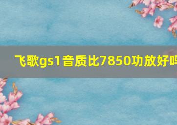 飞歌gs1音质比7850功放好吗