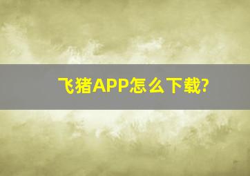 飞猪APP怎么下载?