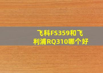 飞科FS359和飞利浦RQ310哪个好