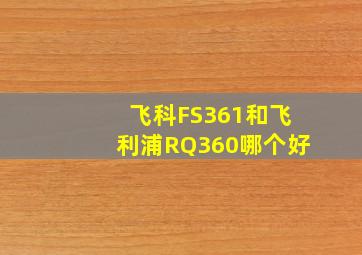 飞科FS361和飞利浦RQ360哪个好