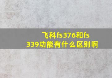 飞科fs376和fs339功能有什么区别啊