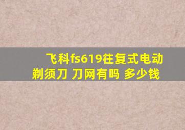 飞科fs619往复式电动剃须刀 刀网有吗 多少钱