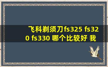 飞科剃须刀fs325 fs320 fs330 哪个比较好 我皮肤比较敏感