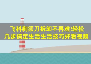 飞科剃须刀拆卸不再难!轻松几步搞定,生活,生活技巧,好看视频