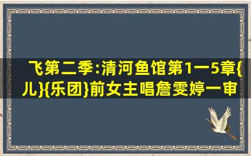 飞第二季:清河鱼馆第1一5章{儿}{乐团}前女主唱詹雯婷一审被判...