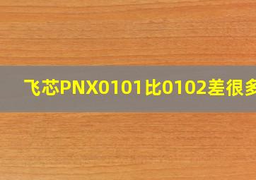 飞芯PNX0101比0102差很多吗?