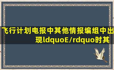 飞行计划电报中,其他情报编组中出现“E/”时,其后所接的内容应为()