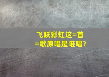 飞跃彩虹这=首=歌原唱是谁唱?