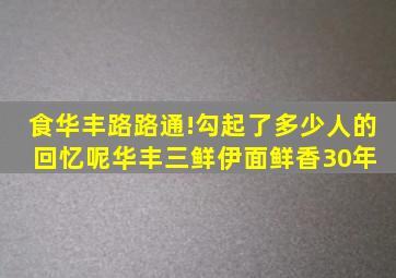 食华丰,路路通!勾起了多少人的回忆呢华丰三鲜伊面鲜香30年 