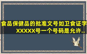 食品、保健品的批准文号如卫食证字XXXXX号一个号码是允许...