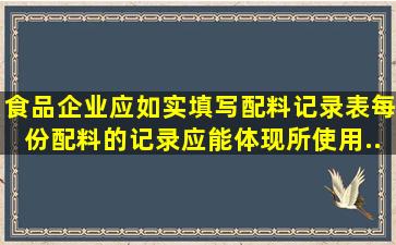 食品企业应如实填写《配料记录表》,每份配料的记录应能体现所使用...