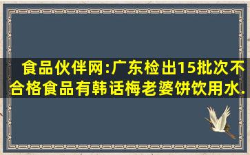 食品伙伴网:广东检出15批次不合格食品,有韩话梅、老婆饼、饮用水...