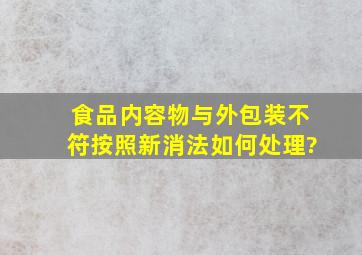 食品内容物与外包装不符,按照新消法如何处理?