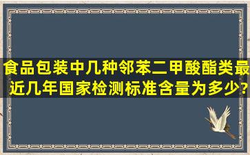 食品包装中几种邻苯二甲酸酯类最近几年国家检测标准含量为多少?