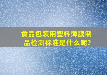 食品包装用塑料薄膜制品检测标准是什么呢?