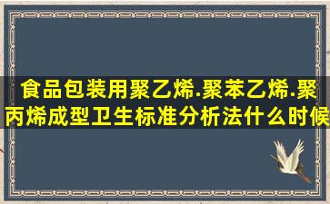 食品包装用聚乙烯.聚苯乙烯.聚丙烯成型卫生标准分析法什么时候发布...