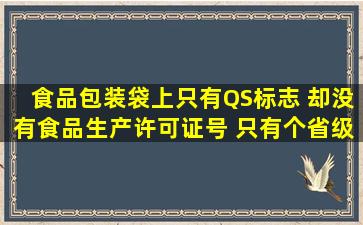 食品包装袋上只有QS标志 却没有食品生产许可证号 只有个省级的食品生...