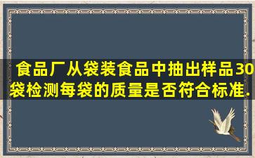 食品厂从袋装食品中抽出样品30袋,检测每袋的质量是否符合标准。...