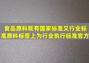 食品原料既有国家标准又行业标准原料标签上为行业执行标准官方