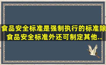 食品安全标准是强制执行的标准。除食品安全标准外还可制定其他...