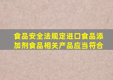 食品安全法规定进口食品添加剂食品相关产品应当符合