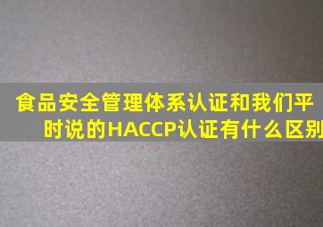 食品安全管理体系认证和我们平时说的HACCP认证有什么区别