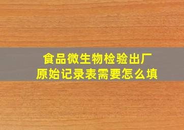 食品微生物检验出厂原始记录表需要怎么填