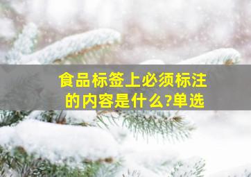 食品标签上必须标注的内容是什么?()(单选)