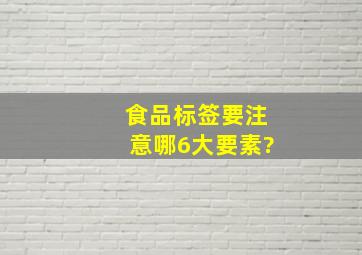 食品标签要注意哪6大要素?