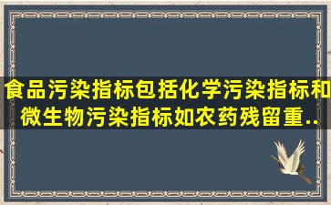 食品污染指标,包括化学污染指标和微生物污染指标,如农药残留、重...