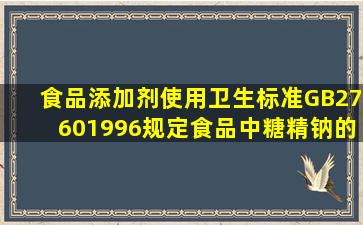 食品添加剂使用卫生标准(GB27601996)规定食品中糖精钠的最大使用...