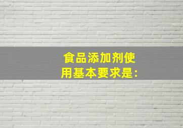 食品添加剂使用基本要求是: