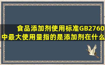 食品添加剂使用标准GB2760中,最大使用量指的是添加剂在什么中的...