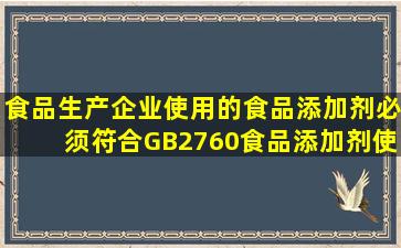 食品生产企业使用的食品添加剂必须符合GB2760《食品添加剂使用...