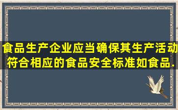 食品生产企业应当确保其生产活动符合相应的食品安全标准,如《食品...