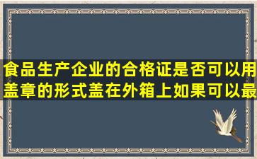 食品生产企业的合格证是否可以用盖章的形式盖在外箱上,如果可以最...