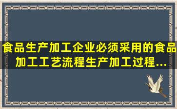 食品生产加工企业必须采用()、()的食品加工工艺流程,生产加工过程...