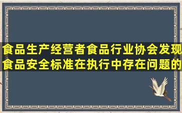 食品生产经营者、食品行业协会发现食品安全标准在执行中存在问题的...