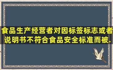 食品生产经营者对因标签、标志或者说明书不符合食品安全标准而被...