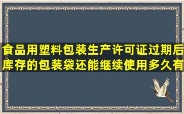 食品用塑料包装生产许可证过期后库存的包装袋还能继续使用多久(有