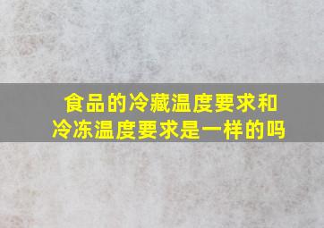 食品的冷藏温度要求和冷冻温度要求是一样的吗