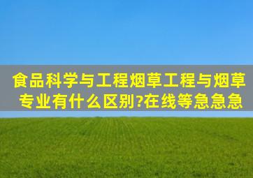 食品科学与工程(烟草工程)与烟草专业有什么区别?在线等急急急