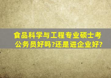 食品科学与工程专业硕士考公务员好吗?还是进企业好?