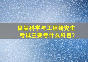 食品科学与工程研究生考试主要考什么科目?