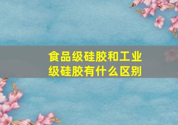 食品级硅胶和工业级硅胶有什么区别